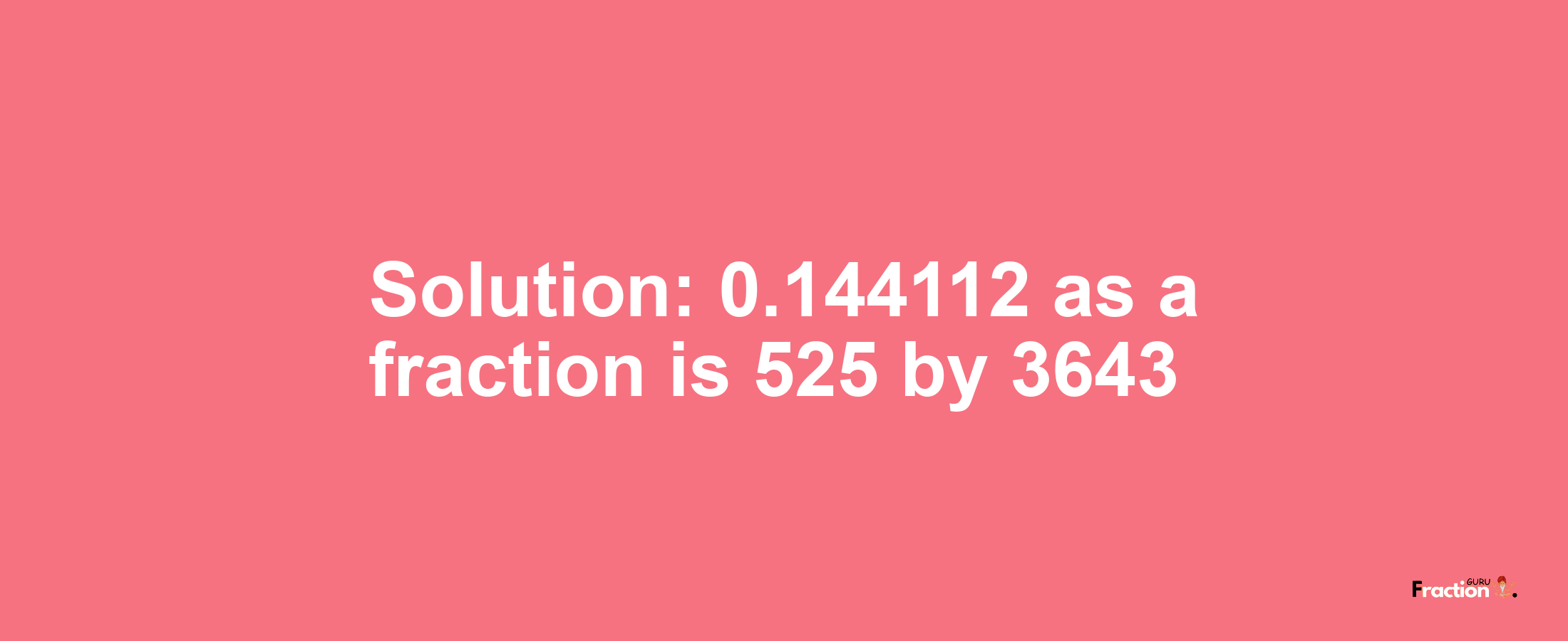 Solution:0.144112 as a fraction is 525/3643